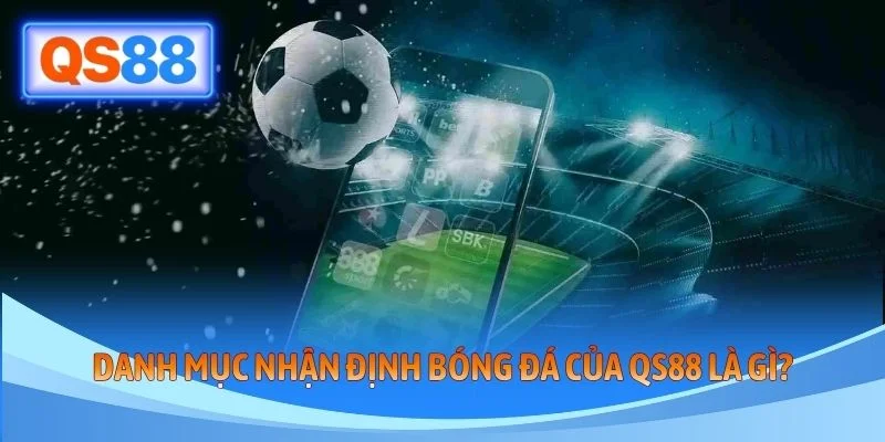Danh mục nhận định bóng đá của QS88 là gì?