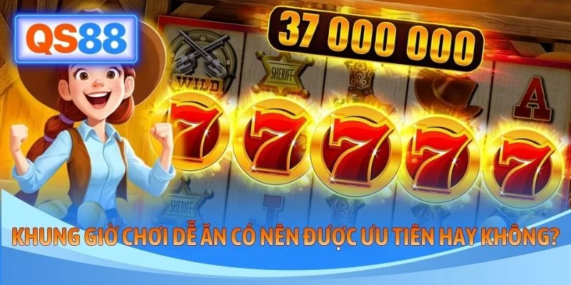 Khung giờ chơi dễ ăn có nên được ưu tiên hay không?
