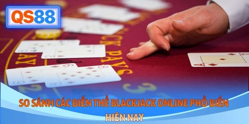 So sánh các biến thể blackjack online phổ biến hiện nay